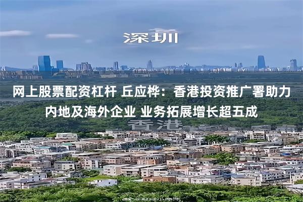 网上股票配资杠杆 丘应桦：香港投资推广署助力内地及海外企业 业务拓展增长超五成