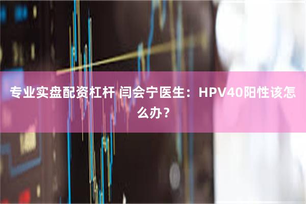 专业实盘配资杠杆 闫会宁医生：HPV40阳性该怎么办？