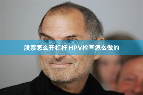 股票怎么开杠杆 HPV检查怎么做的