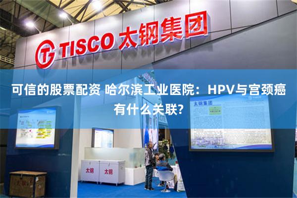 可信的股票配资 哈尔滨工业医院：HPV与宫颈癌有什么关联?