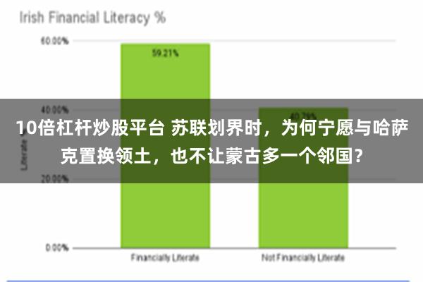 10倍杠杆炒股平台 苏联划界时，为何宁愿与哈萨克置换领土，也不让蒙古多一个邻国？