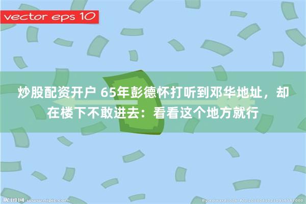 炒股配资开户 65年彭德怀打听到邓华地址，却在楼下不敢进去：