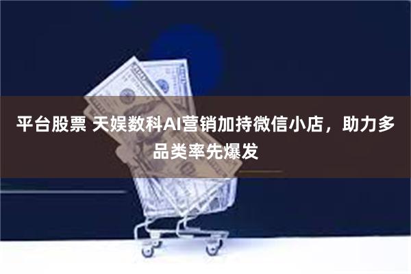 平台股票 天娱数科AI营销加持微信小店，助力多品类率先爆发