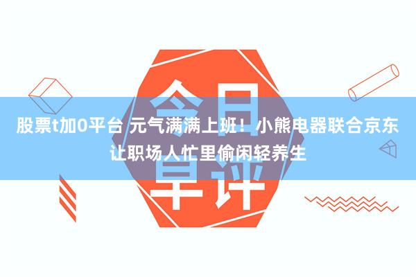 股票t加0平台 元气满满上班！小熊电器联合京东让职场人忙里偷