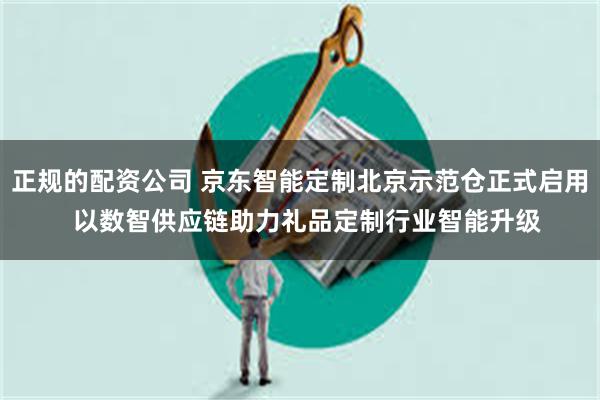 正规的配资公司 京东智能定制北京示范仓正式启用  以数智供应