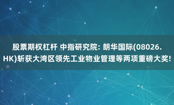 股票期权杠杆 中指研究院: 朗华国际(08026.HK)斩获大湾区领先工业物业管理等两项重磅大奖!