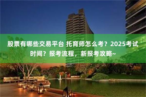 股票有哪些交易平台 托育师怎么考？2025考试时间？报考流程