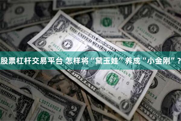 股票杠杆交易平台 怎样将“黛玉娃”养成“小金刚”？