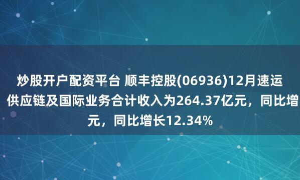 炒股开户配资平台 顺丰控股(06936)12月速运物流业务、供应链及国际业务合计收入为264.37亿元，同比增长12.34%