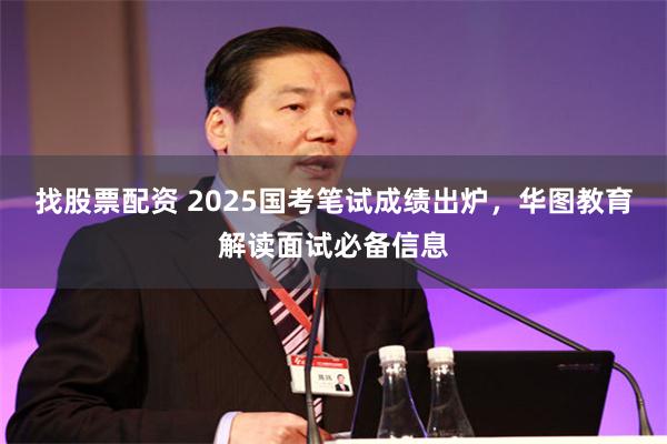 找股票配资 2025国考笔试成绩出炉，华图教育解读面试必备信