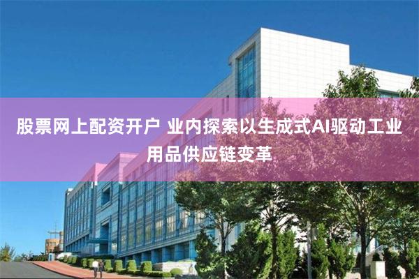 股票网上配资开户 业内探索以生成式AI驱动工业用品供应链变革