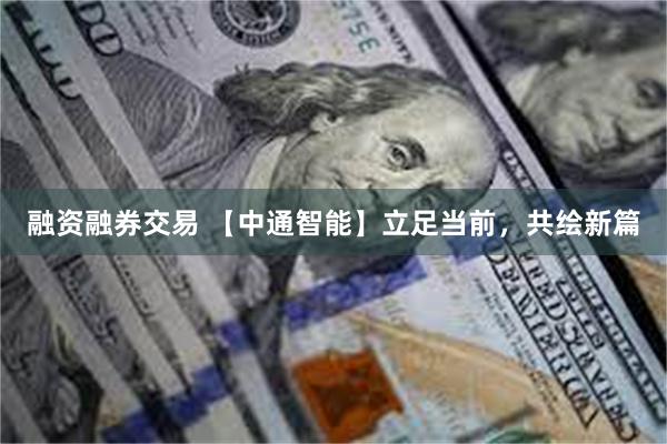 融资融券交易 【中通智能】立足当前，共绘新篇