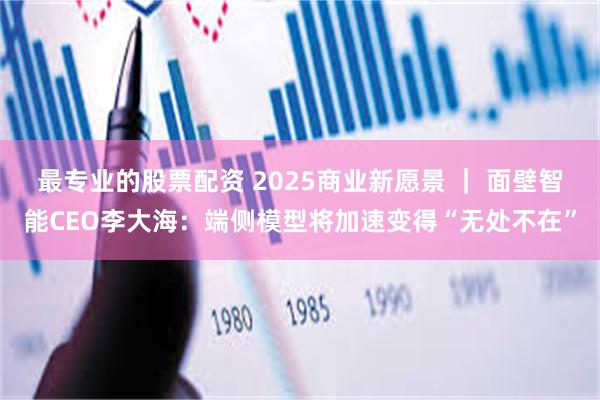 最专业的股票配资 2025商业新愿景 ｜ 面壁智能CEO李大海：端侧模型将加速变得“无处不在”