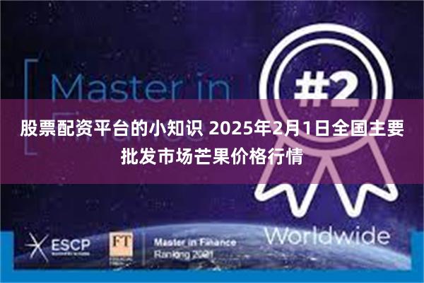 股票配资平台的小知识 2025年2月1日全国主要批发市场芒果价格行情