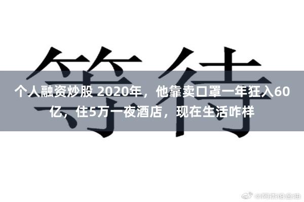 个人融资炒股 2020年，他靠卖口罩一年狂入60亿，住5万一夜酒店，现在生活咋样