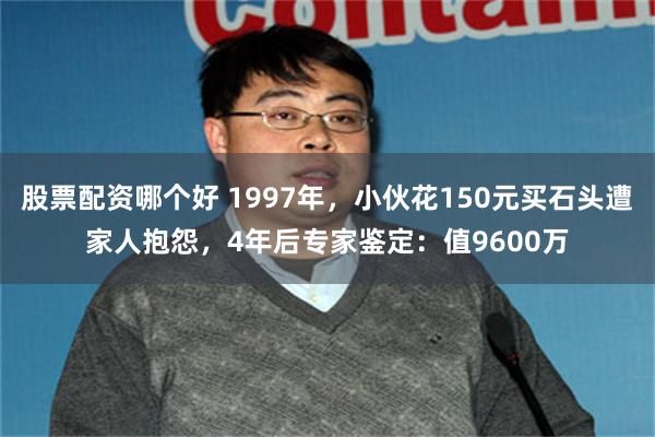 股票配资哪个好 1997年，小伙花150元买石头遭家人抱怨，