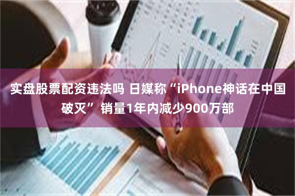 实盘股票配资违法吗 日媒称“iPhone神话在中国破灭” 销量1年内减少900万部