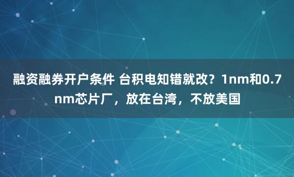 融资融券开户条件 台积电知错就改？1nm和0.7nm芯片厂，