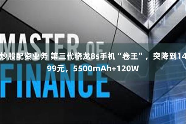 炒股配资业务 第三代骁龙8s手机“卷王”，突降到1499元，5500mAh+120W