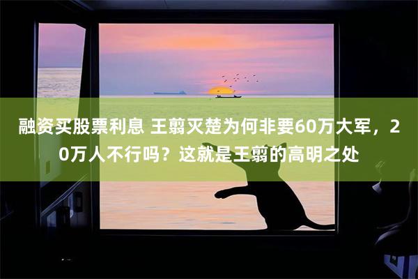 融资买股票利息 王翦灭楚为何非要60万大军，20万人不行吗？这就是王翦的高明之处