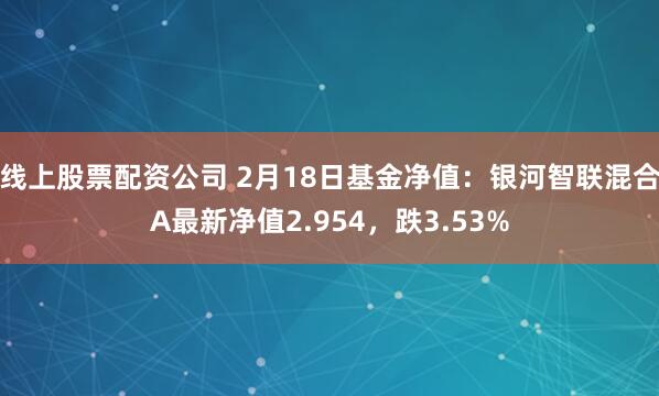 线上股票配资公司 2月18日基金净值：银河智联混合A最新净值2.954，跌3.53%