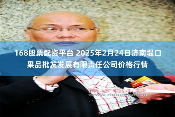 168股票配资平台 2025年2月24日济南堤口果品批发发展有限责任公司价格行情