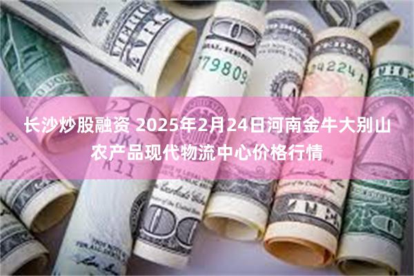 长沙炒股融资 2025年2月24日河南金牛大别山农产品现代物流中心价格行情