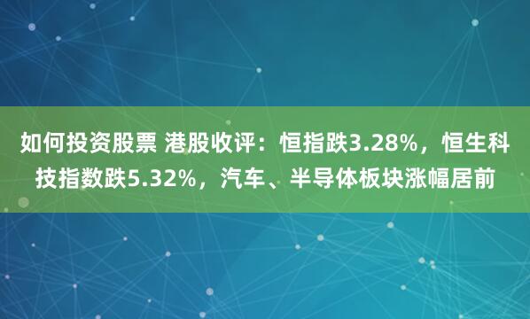 如何投资股票 港股收评：恒指跌3.28%，恒生科技指数跌5.32%，汽车、半导体板块涨幅居前