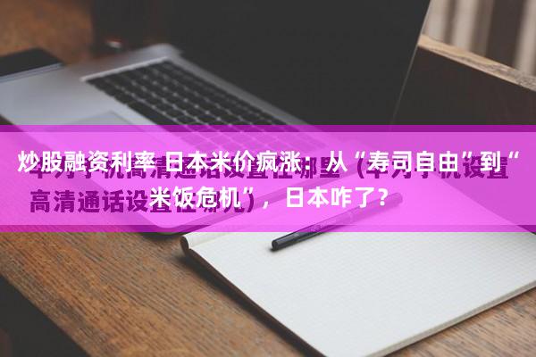 炒股融资利率 日本米价疯涨：从“寿司自由”到“米饭危机”，日本咋了？