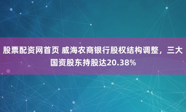 股票配资网首页 威海农商银行股权结构调整，三大国资股东持股达