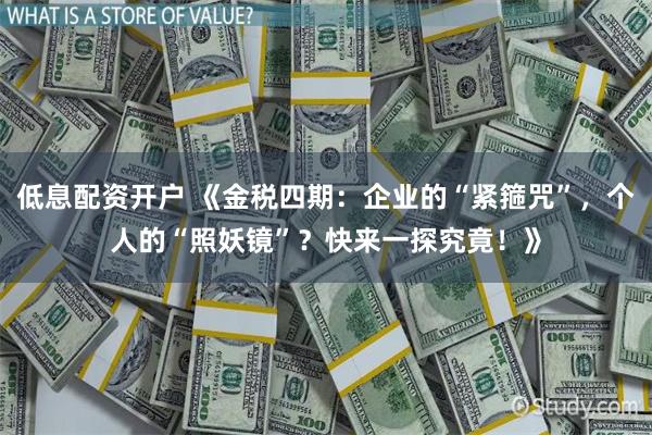 低息配资开户 《金税四期：企业的“紧箍咒”，个人的“照妖镜”？快来一探究竟！》