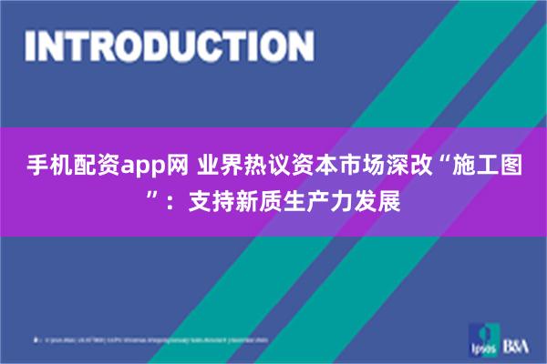 手机配资app网 业界热议资本市场深改“施工图”：支持新质生产力发展