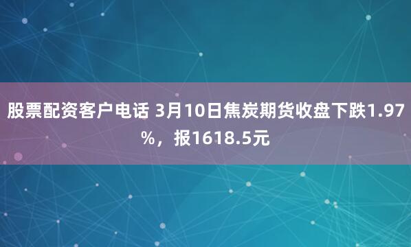 股票配资客户电话 3月10日焦炭期货收盘下跌1.97%，报1618.5元