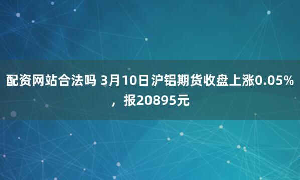 配资网站合法吗 3月10日沪铝期货收盘上涨0.05%，报20