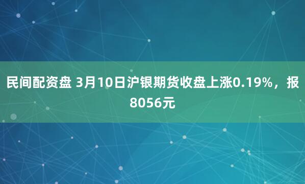 民间配资盘 3月10日沪银期货收盘上涨0.19%，报8056元