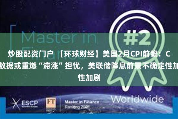 炒股配资门户 【环球财经】美国2月CPI前瞻：CPI数据或重