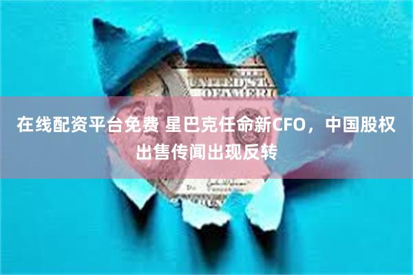 在线配资平台免费 星巴克任命新CFO，中国股权出售传闻出现反转