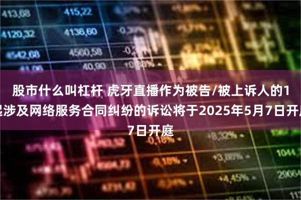 股市什么叫杠杆 虎牙直播作为被告/被上诉人的1起涉及网络服务合同纠纷的诉讼将于2025年5月7日开庭