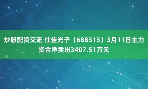 炒股配资交流 仕佳光子（688313）3月11日主力资金净卖出3407.51万元