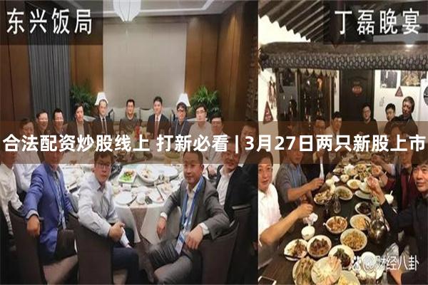 合法配资炒股线上 打新必看 | 3月27日两只新股上市