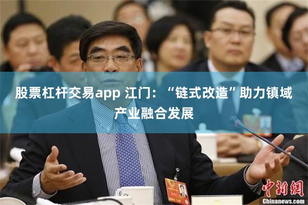 股票杠杆交易app 江门：“链式改造”助力镇域产业融合发展