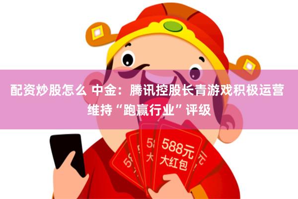 配资炒股怎么 中金：腾讯控股长青游戏积极运营 维持“跑赢行业”评级