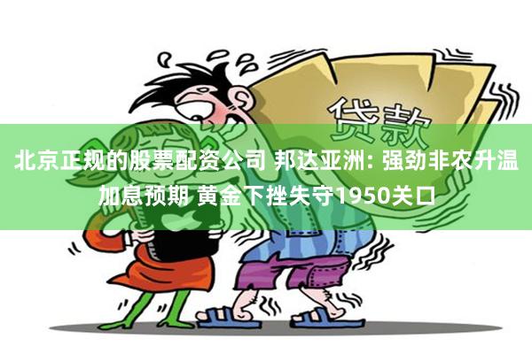 北京正规的股票配资公司 邦达亚洲: 强劲非农升温加息预期 黄金下挫失守1950关口