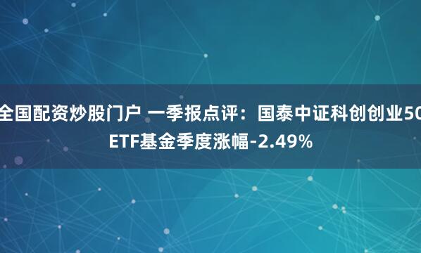 全国配资炒股门户 一季报点评：国泰中证科创创业50ETF基金季度涨幅-2.49%