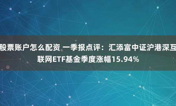 股票账户怎么配资 一季报点评：汇添富中证沪港深互联网ETF基金季度涨幅15.94%