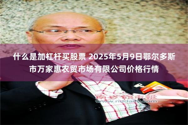 什么是加杠杆买股票 2025年5月9日鄂尔多斯市万家惠农贸市场有限公司价格行情
