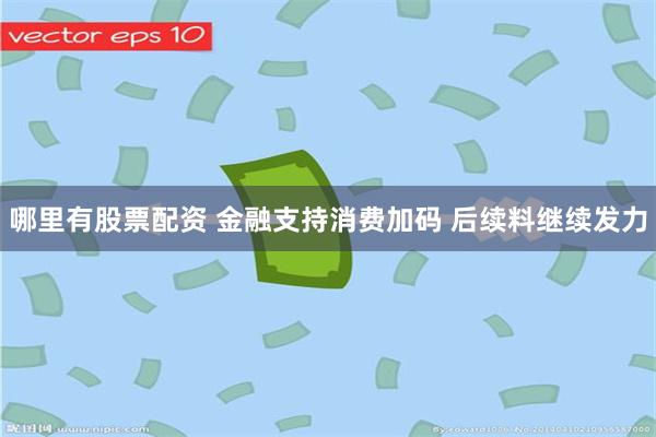 哪里有股票配资 金融支持消费加码 后续料继续发力