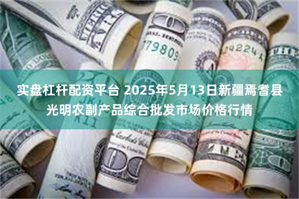 实盘杠杆配资平台 2025年5月13日新疆焉耆县光明农副产品综合批发市场价格行情