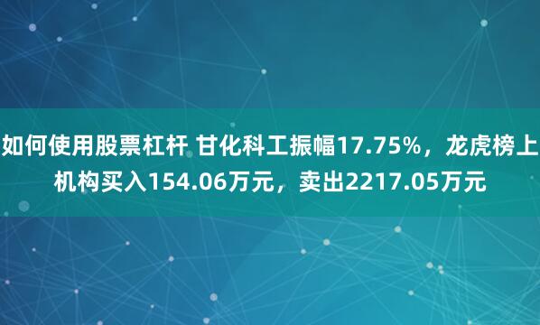如何使用股票杠杆 甘化科工振幅17.75%，龙虎榜上机构买入154.06万元，卖出2217.05万元