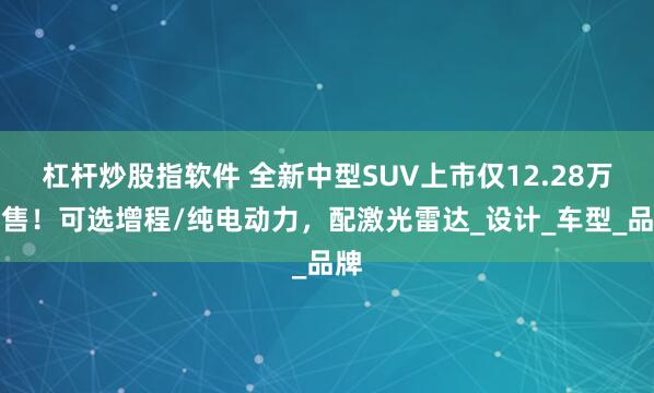 杠杆炒股指软件 全新中型SUV上市仅12.28万起售！可选增程/纯电动力，配激光雷达_设计_车型_品牌